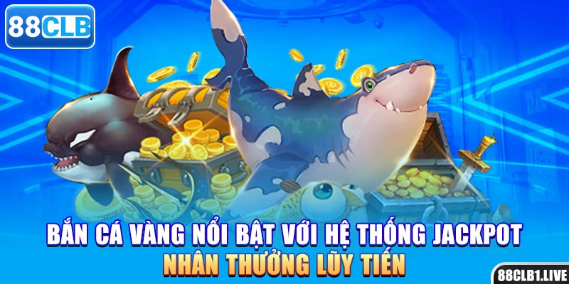 Bắn cá vàng nổi bật với hệ thống jackpot nhân thưởng lũy tiến